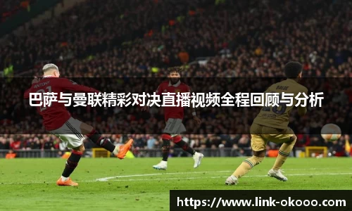 巴萨与曼联精彩对决直播视频全程回顾与分析