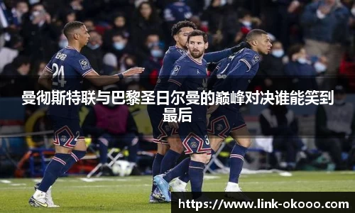 曼彻斯特联与巴黎圣日尔曼的巅峰对决谁能笑到最后