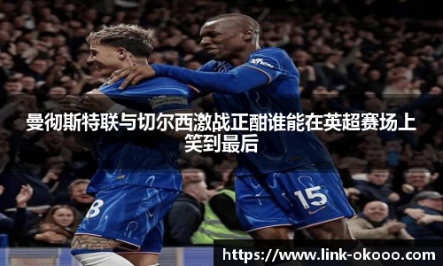 曼彻斯特联与切尔西激战正酣谁能在英超赛场上笑到最后