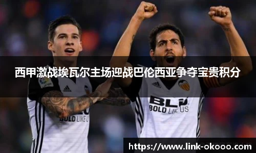 西甲激战埃瓦尔主场迎战巴伦西亚争夺宝贵积分