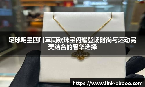 足球明星四叶草同款珠宝闪耀登场时尚与运动完美结合的奢华选择