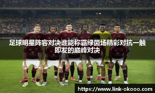 足球明星阵容对决谁能称霸绿茵场精彩对抗一触即发的巅峰对决