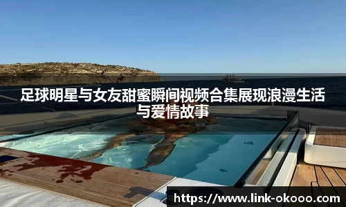 足球明星与女友甜蜜瞬间视频合集展现浪漫生活与爱情故事