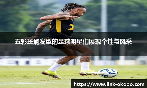 五彩斑斓发型的足球明星们展现个性与风采